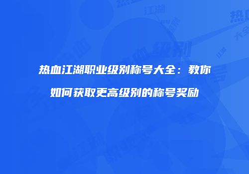 热血江湖职业级别称号大全：教你如何获取更高级别的称号奖励