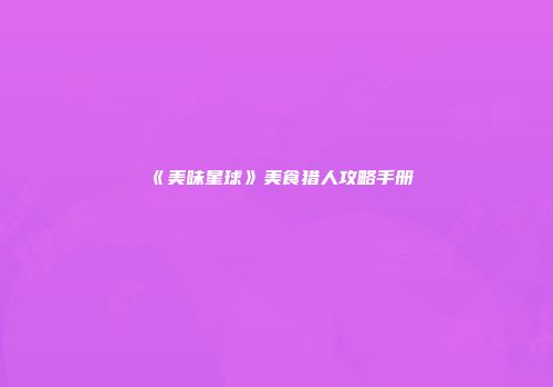 《美味星球》美食猎人攻略手册