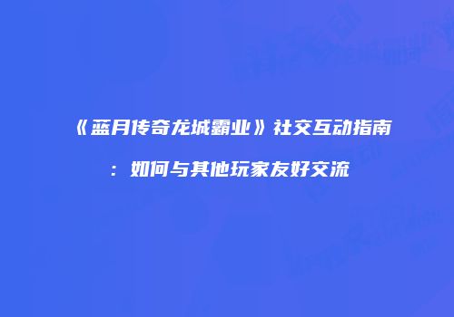 《蓝月传奇龙城霸业》社交互动指南:如何与其他玩家友好交流
