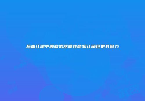 热血江湖中哪些武器属性能够让角色更具魅力