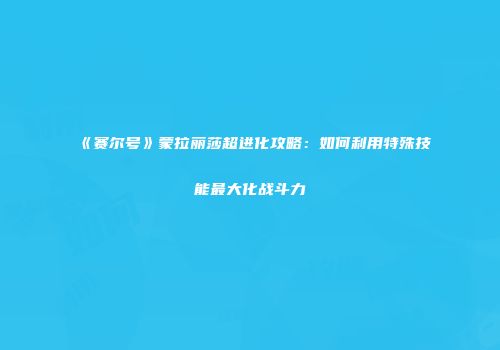 《赛尔号》蒙拉丽莎超进化攻略：如何利用特殊技能最大化战斗力