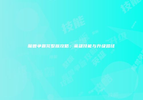 魔兽争霸完整版攻略：英雄技能与升级路径