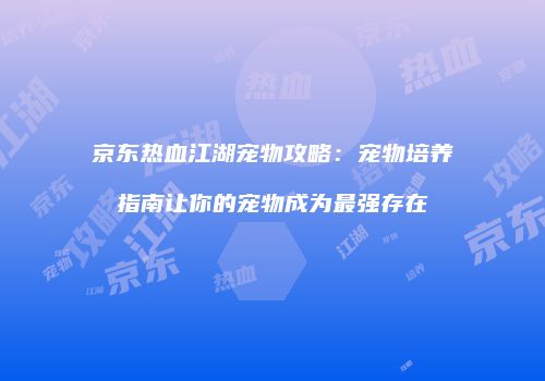 京东热血江湖宠物攻略：宠物培养指南让你的宠物成为最强存在