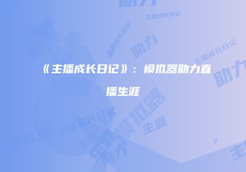 《主播成长日记》：模拟器助力直播生涯
