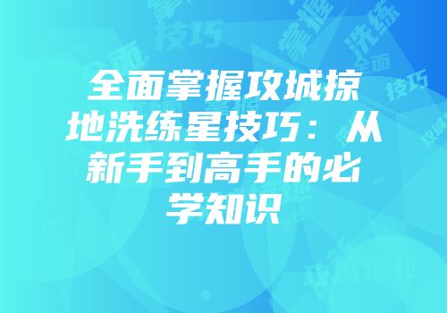 全面掌握攻城掠地洗练星技巧:从新手到高手的必学知识