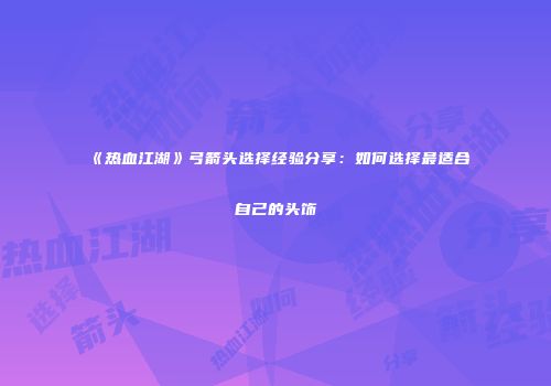 《热血江湖》弓箭头选择经验分享：如何选择最适合自己的头饰