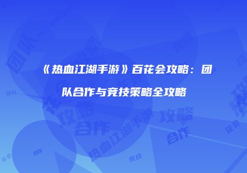 《热血江湖手游》百花会攻略:团队合作与竞技策略全攻略