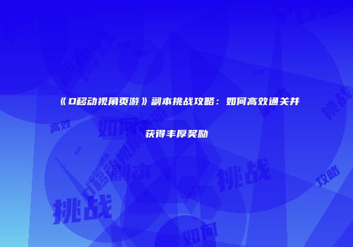 《D移动视角页游》副本挑战攻略：如何高效通关并获得丰厚奖励