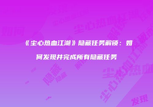 《尘心热血江湖》隐藏任务解锁：如何发现并完成所有隐藏任务