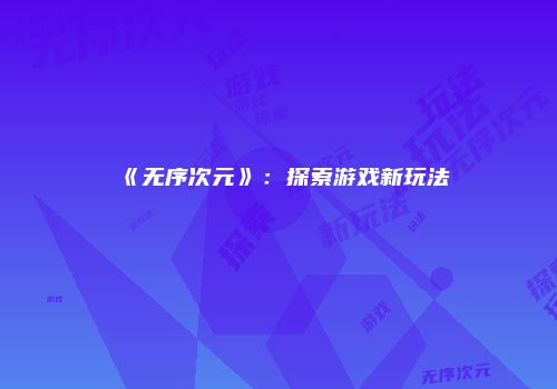 《无序次元》：探索游戏新玩法