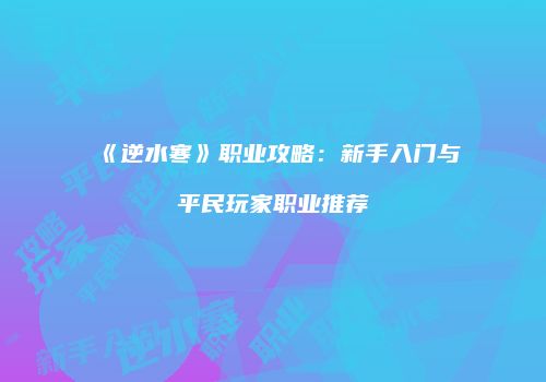 《逆水寒》职业攻略：新手入门与平民玩家职业推荐