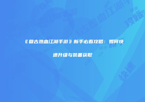 《复古热血江湖手游》新手必看攻略：如何快速升级与装备获取