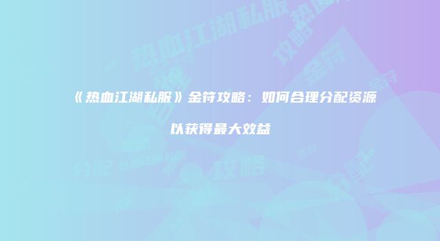 《热血江湖私服》金符攻略：如何合理分配资源以获得最大效益