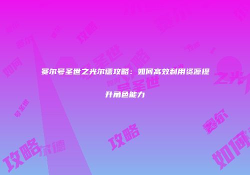 赛尔号圣世之光尔德攻略:如何高效利用资源提升角色能力