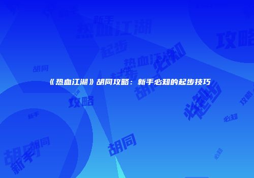 《热血江湖》胡同攻略：新手必知的起步技巧