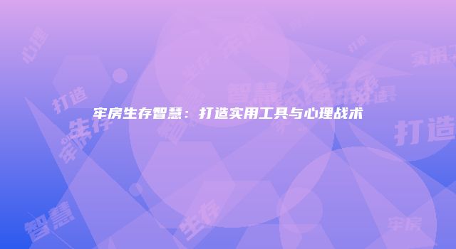 牢房生存智慧：打造实用工具与心理战术