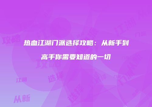 热血江湖门派选择攻略：从新手到高手你需要知道的一切
