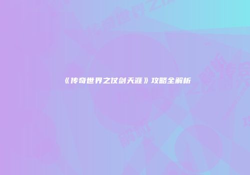 《传奇世界之仗剑天涯》攻略全解析