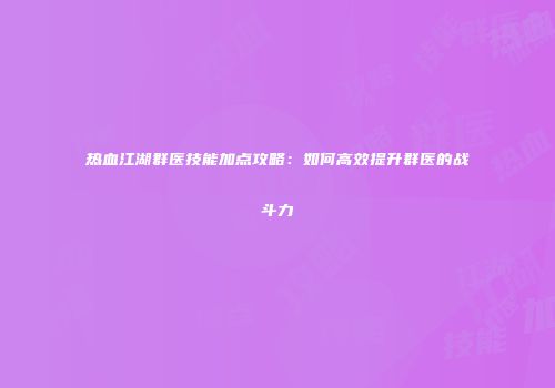热血江湖群医技能加点攻略:如何高效提升群医的战斗力