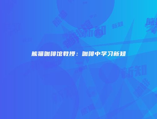 熊猫咖啡馆教授：咖啡中学习新知
