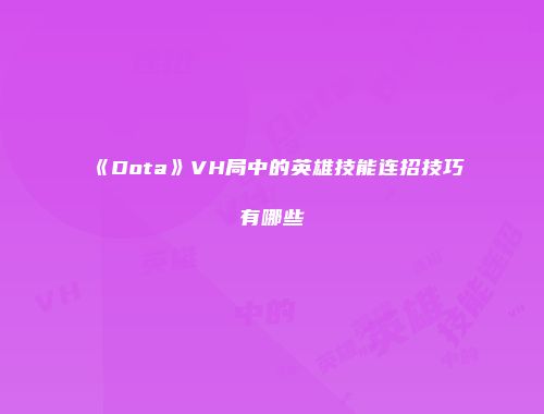 《Dota》VH局中的英雄技能连招技巧有哪些