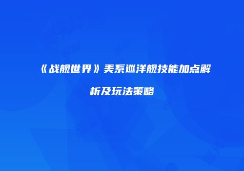 《战舰世界》美系巡洋舰技能加点解析及玩法策略