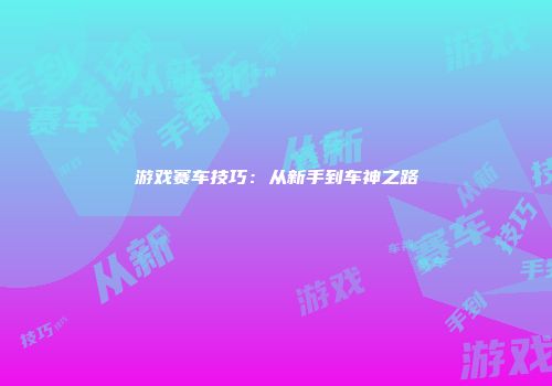 游戏赛车技巧：从新手到车神之路