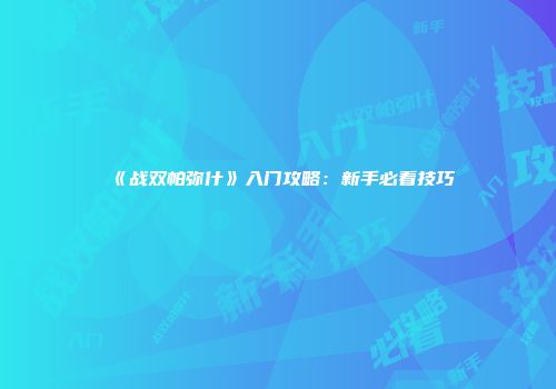 《战双帕弥什》入门攻略：新手必看技巧