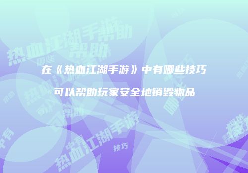 在《热血江湖手游》中有哪些技巧可以帮助玩家安全地销毁物品