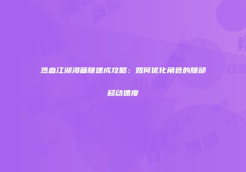 热血江湖漫画腿速成攻略：如何优化角色的腿部移动速度