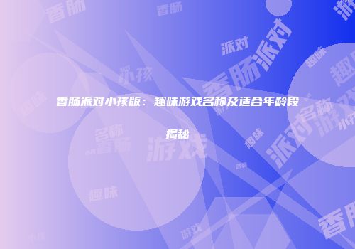 香肠派对小孩版：趣味游戏名称及适合年龄段揭秘