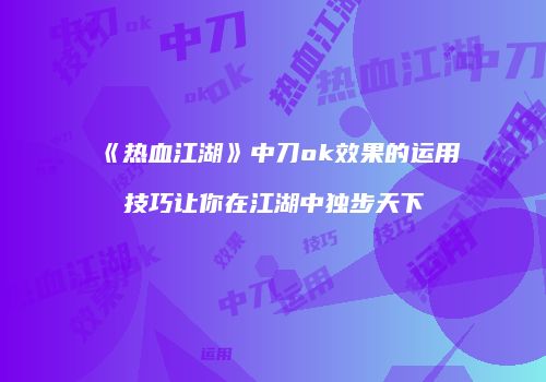 《热血江湖》中刀ok效果的运用技巧让你在江湖中独步天下