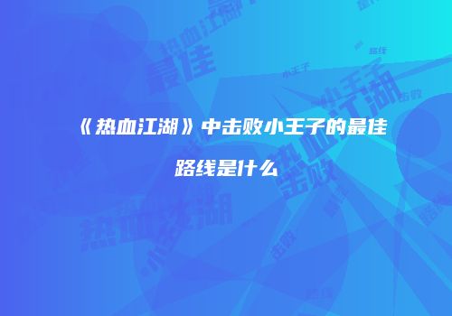 《热血江湖》中击败小王子的最佳路线是什么