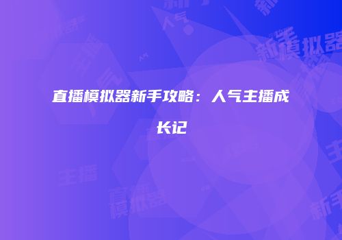 直播模拟器新手攻略：人气主播成长记