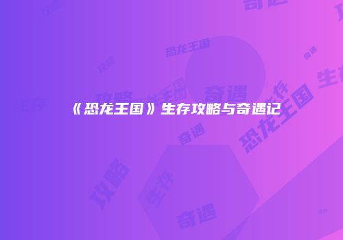 《恐龙王国》生存攻略与奇遇记