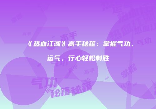 《热血江湖》高手秘籍：掌握气功、运气、行心轻松制胜