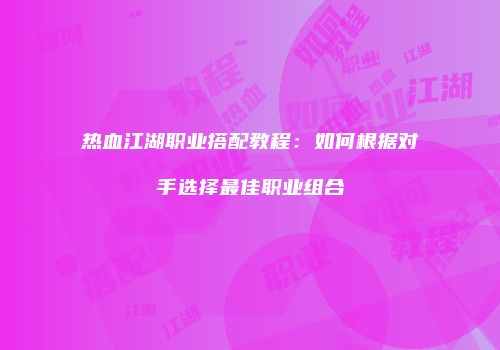 热血江湖职业搭配教程：如何根据对手选择最佳职业组合