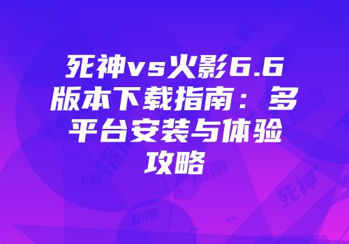 死神vs火影6.6版本下载指南：多平台安装与体验攻略