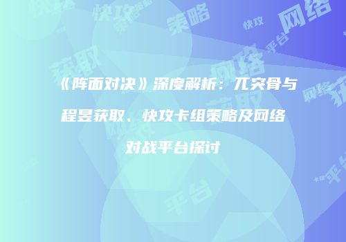 《阵面对决》深度解析：兀突骨与程昱获取、快攻卡组策略及网络对战平台探讨