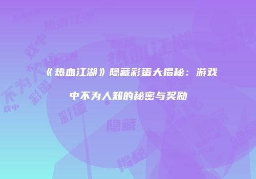 《热血江湖》隐藏彩蛋大揭秘：游戏中不为人知的秘密与奖励