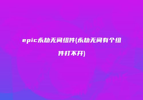 epic永劫无间组件(永劫无间有个组件打不开)