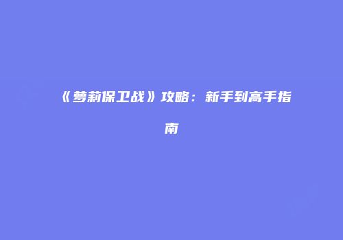 《萝莉保卫战》攻略：新手到高手指南