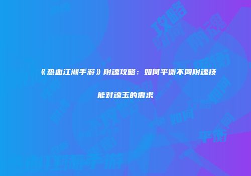 《热血江湖手游》附魂攻略：如何平衡不同附魂技能对魂玉的需求
