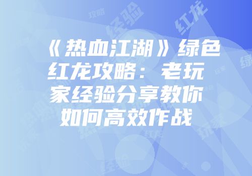 《热血江湖》绿色红龙攻略：老玩家经验分享教你如何高效作战