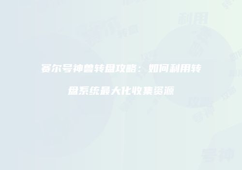 赛尔号神兽转盘攻略:如何利用转盘系统最大化收集资源