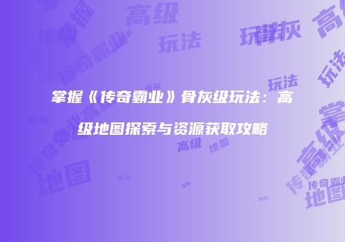 掌握《传奇霸业》骨灰级玩法:高级地图探索与资源获取攻略