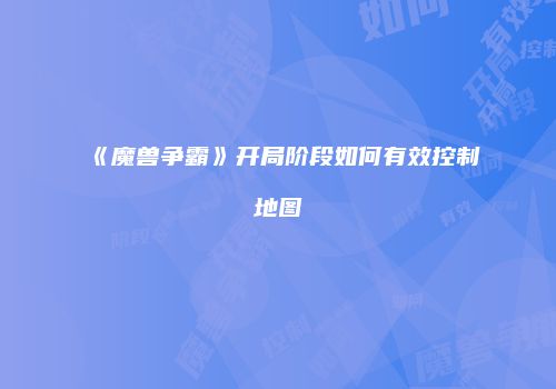 《魔兽争霸》开局阶段如何有效控制地图