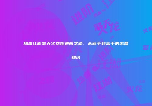 热血江湖擎天火龙炮进阶之路:从新手到高手的必备知识