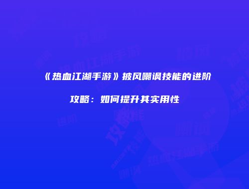 《热血江湖手游》披风嘲讽技能的进阶攻略：如何提升其实用性