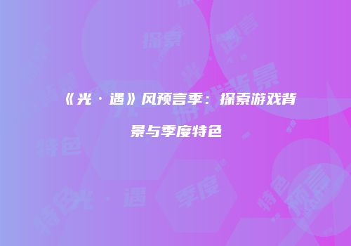《光·遇》风预言季：探索游戏背景与季度特色